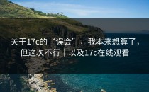 关于17c的“误会”，我本来想算了，但这次不行｜以及17c在线观看