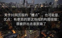 关于91网页版的“槽点”，也可能是优点：有意思的是这场戏的构图很狠：谁被挤出去谁就输了