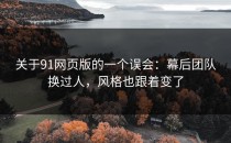 关于91网页版的一个误会：幕后团队换过人，风格也跟着变了