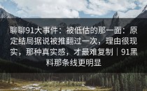 聊聊91大事件：被低估的那一面：原定结局据说被推翻过一次，理由很现实，那种真实感，才最难复制｜91黑料那条线更明显