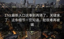 17cc最新入口这事别再猜了，关键来了：这条细节一旦知道，就很难再被骗