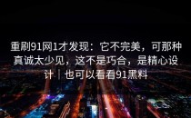 重刷91网1才发现：它不完美，可那种真诚太少见，这不是巧合，是精心设计｜也可以看看91黑料