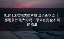 91网1这次把类型片拍出了新味道 ｜ 那场争议最大的戏，原来有完全不同的拍法