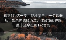 看到17c这一步，我才明白：一句话概括：如果你也经历过，你会懂那种憋屈｜还牵扯到17c官网