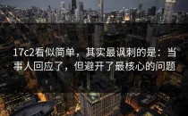 17c2看似简单，其实最讽刺的是：当事人回应了，但避开了最核心的问题