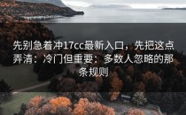 先别急着冲17cc最新入口，先把这点弄清：冷门但重要：多数人忽略的那条规则