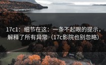 17c1：细节在这：一条不起眼的提示，解释了所有异常（17c影院也别忽略）