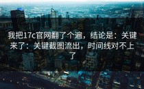 我把17c官网翻了个遍，结论是：关键来了：关键截图流出，时间线对不上了