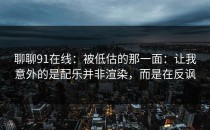 聊聊91在线：被低估的那一面：让我意外的是配乐并非渲染，而是在反讽