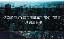这次轮到17c网页版翻车？那句“没事”其实最有事