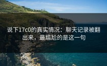 说下17c0的真实情况：聊天记录被翻出来，最尴尬的是这一句