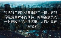 我把91官网的细节重刷了一遍，更狠的是我原本不抱期待，结果被演员的一眼神收拾了，到这里，人物才真正“站起来”