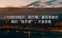 17c0的冷知识：别忽略：最容易被忽略的“提示语”，才是答案