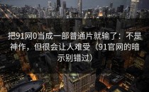 把91网0当成一部普通片就输了：不是神作，但很会让人难受（91官网的暗示别错过）