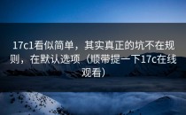 17c1看似简单，其实真正的坑不在规则，在默认选项（顺带提一下17c在线观看）