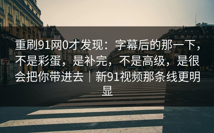 重刷91网0才发现：字幕后的那一下，不是彩蛋，是补完，不是高级，是很会把你带进去｜新91视频那条线更明显  第1张