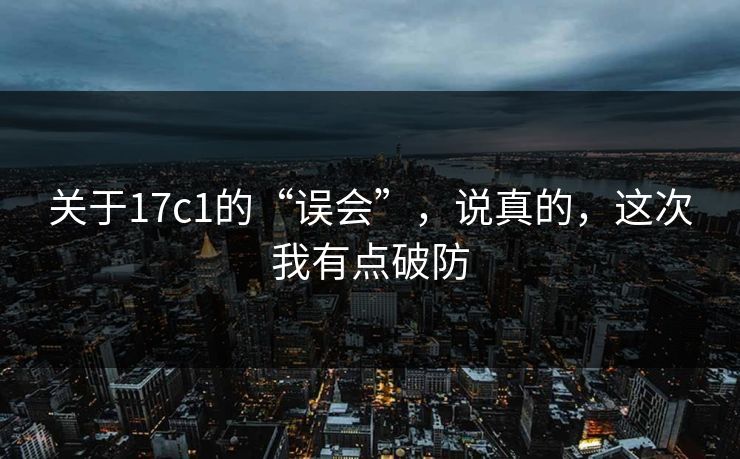 关于17c1的“误会”，说真的，这次我有点破防  第1张