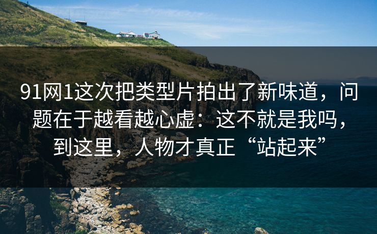 91网1这次把类型片拍出了新味道，问题在于越看越心虚：这不就是我吗，到这里，人物才真正“站起来”  第1张