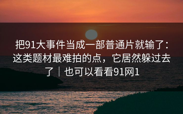 把91大事件当成一部普通片就输了：这类题材最难拍的点，它居然躲过去了｜也可以看看91网1  第1张