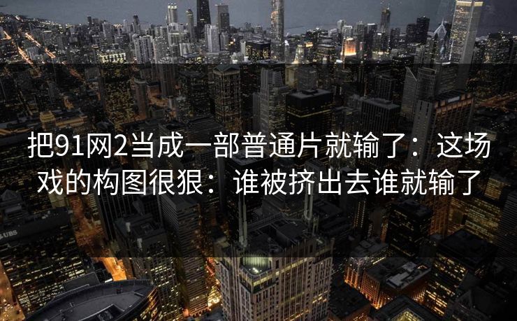 把91网2当成一部普通片就输了：这场戏的构图很狠：谁被挤出去谁就输了  第1张