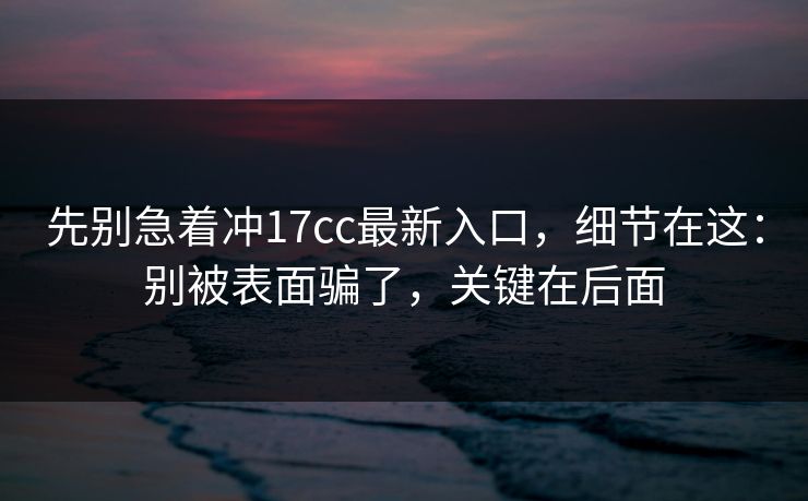 先别急着冲17cc最新入口，细节在这：别被表面骗了，关键在后面  第1张