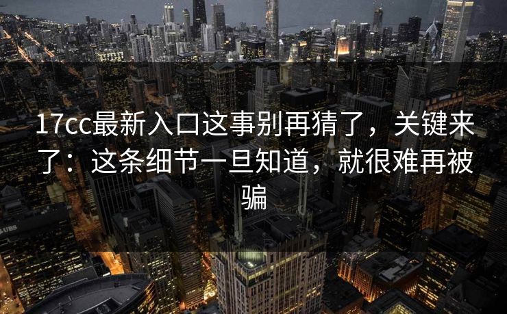 17cc最新入口这事别再猜了，关键来了：这条细节一旦知道，就很难再被骗  第1张