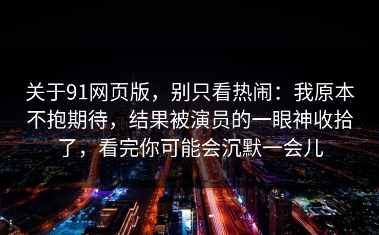 关于91网页版，别只看热闹：我原本不抱期待，结果被演员的一眼神收拾了，看完你可能会沉默一会儿  第1张
