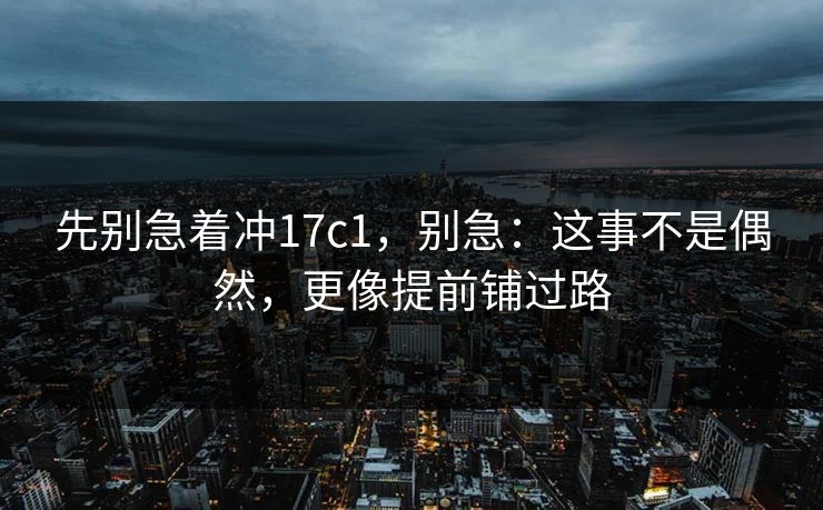 先别急着冲17c1，别急：这事不是偶然，更像提前铺过路  第1张