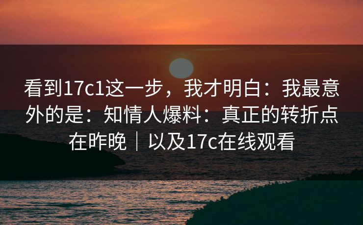 看到17c1这一步，我才明白：我最意外的是：知情人爆料：真正的转折点在昨晚｜以及17c在线观看  第1张