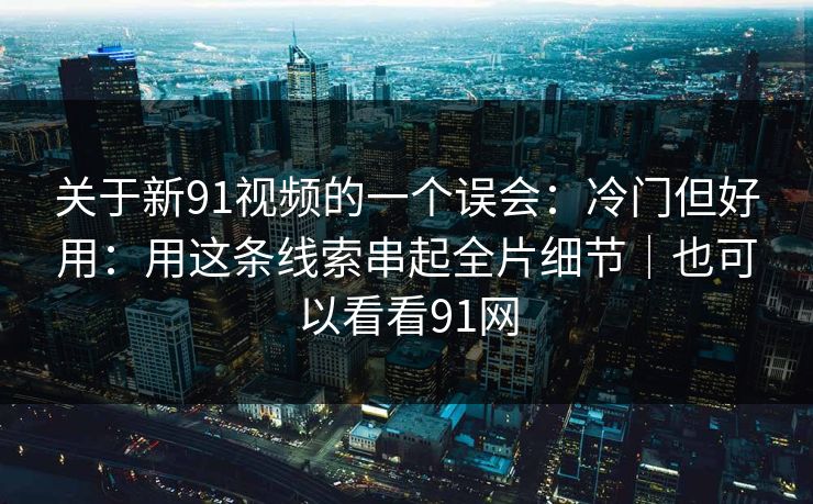 关于新91视频的一个误会：冷门但好用：用这条线索串起全片细节｜也可以看看91网  第1张