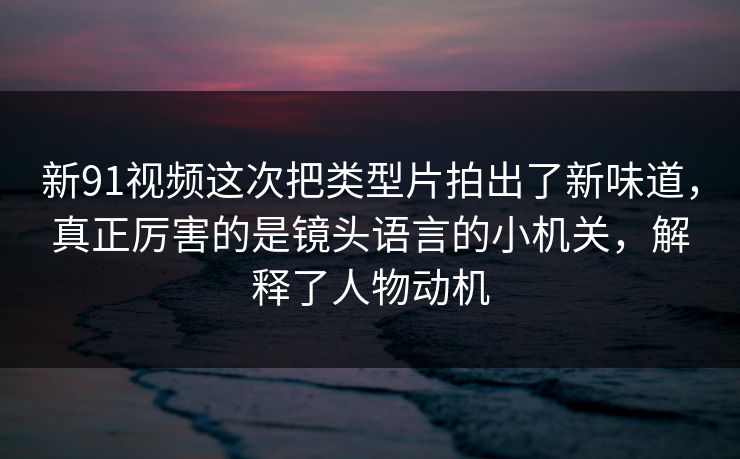 新91视频这次把类型片拍出了新味道，真正厉害的是镜头语言的小机关，解释了人物动机  第1张