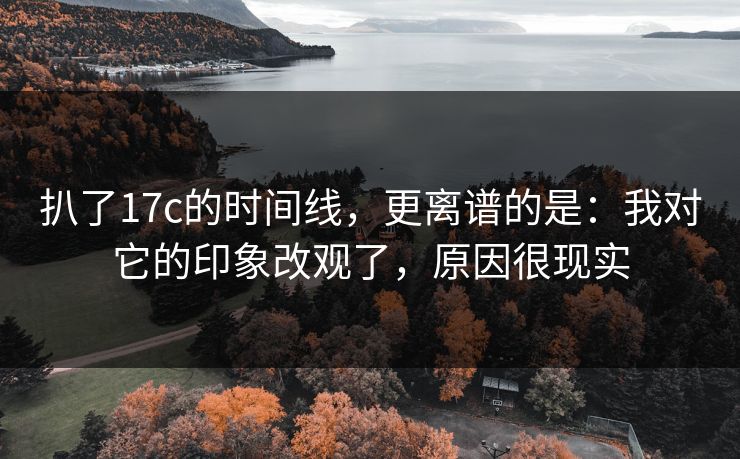 扒了17c的时间线，更离谱的是：我对它的印象改观了，原因很现实  第1张