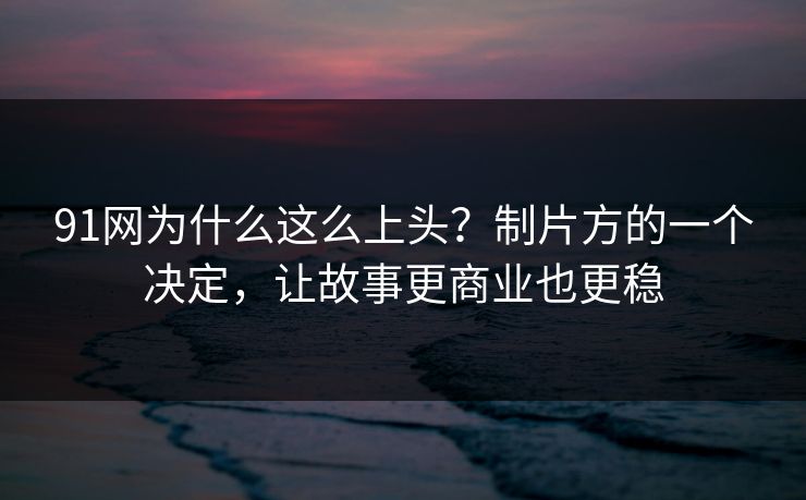 91网为什么这么上头？制片方的一个决定，让故事更商业也更稳  第1张