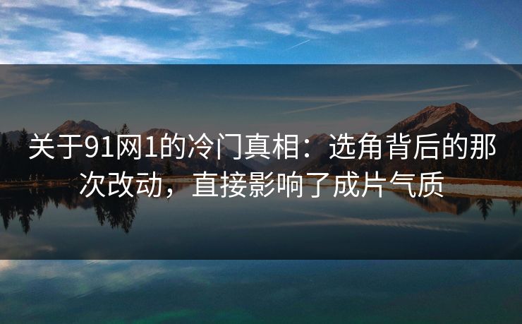 关于91网1的冷门真相：选角背后的那次改动，直接影响了成片气质  第1张