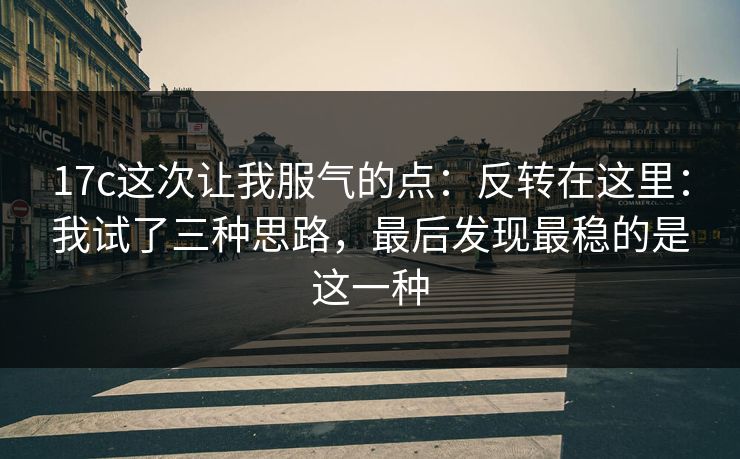 17c这次让我服气的点：反转在这里：我试了三种思路，最后发现最稳的是这一种  第1张