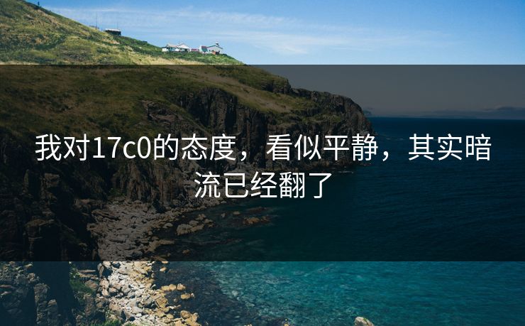 我对17c0的态度，看似平静，其实暗流已经翻了  第1张