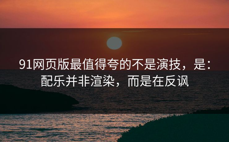 91网页版最值得夸的不是演技，是：配乐并非渲染，而是在反讽