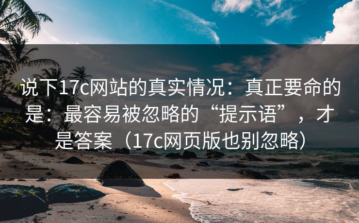 说下17c网站的真实情况：真正要命的是：最容易被忽略的“提示语”，才是答案（17c网页版也别忽略）