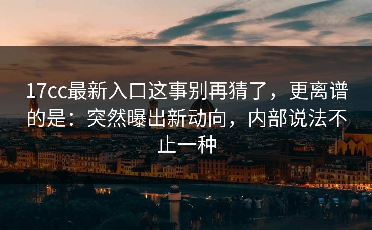 17cc最新入口这事别再猜了，更离谱的是：突然曝出新动向，内部说法不止一种