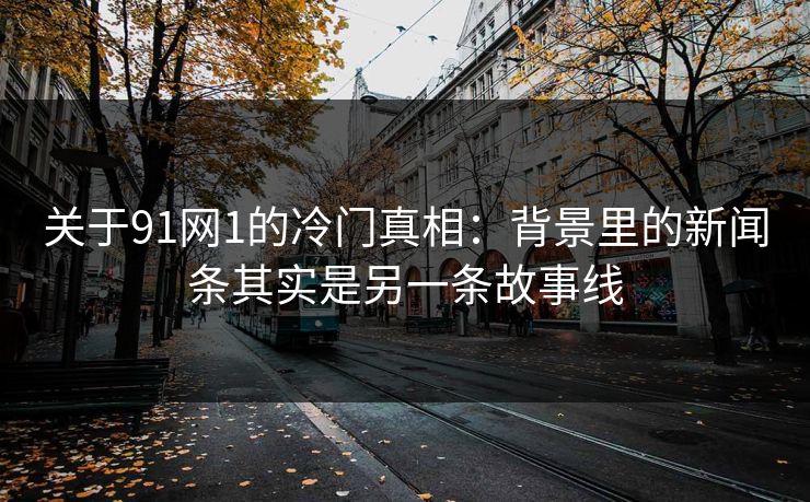 关于91网1的冷门真相：背景里的新闻条其实是另一条故事线