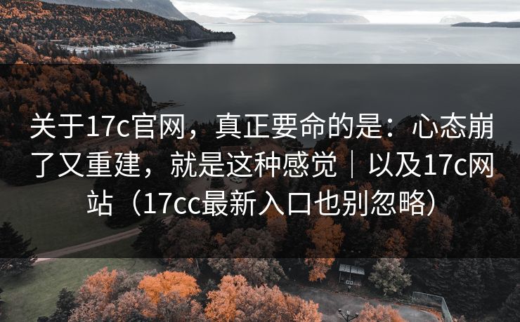 关于17c官网，真正要命的是：心态崩了又重建，就是这种感觉｜以及17c网站（17cc最新入口也别忽略）