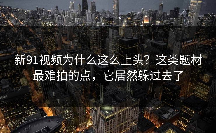 新91视频为什么这么上头？这类题材最难拍的点，它居然躲过去了  第1张