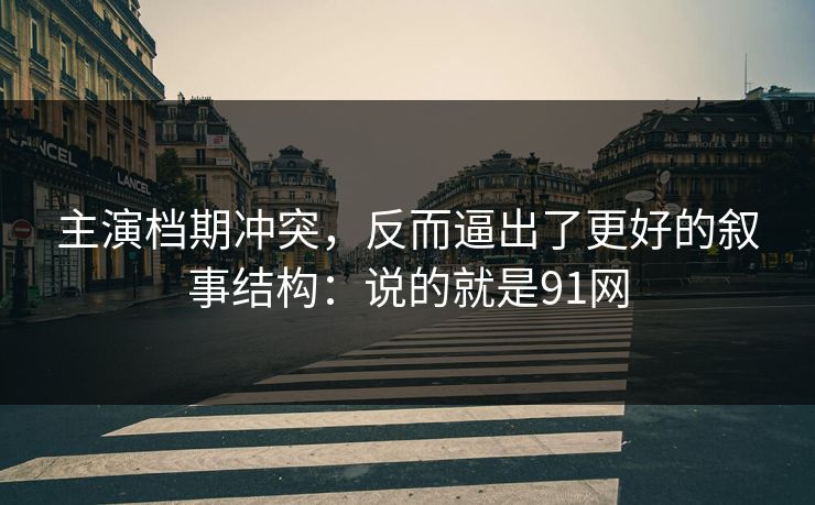 主演档期冲突，反而逼出了更好的叙事结构：说的就是91网