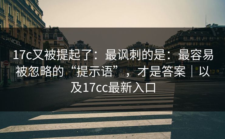 17c又被提起了：最讽刺的是：最容易被忽略的“提示语”，才是答案｜以及17cc最新入口