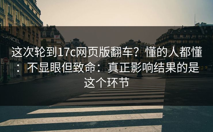 这次轮到17c网页版翻车？懂的人都懂：不显眼但致命：真正影响结果的是这个环节