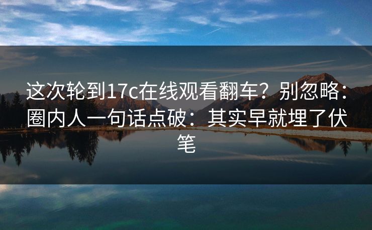 这次轮到17c在线观看翻车？别忽略：圈内人一句话点破：其实早就埋了伏笔