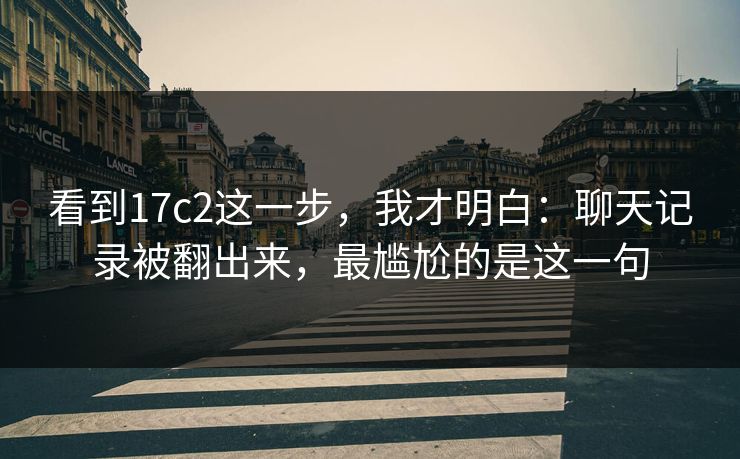 看到17c2这一步，我才明白：聊天记录被翻出来，最尴尬的是这一句