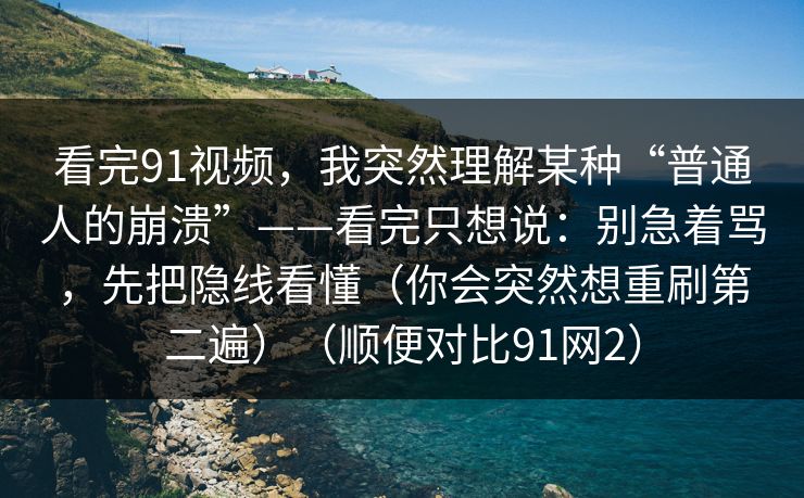 看完91视频，我突然理解某种“普通人的崩溃”——看完只想说：别急着骂，先把隐线看懂（你会突然想重刷第二遍）（顺便对比91网2）