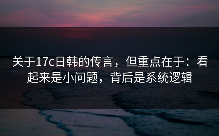 关于17c日韩的传言，但重点在于：看起来是小问题，背后是系统逻辑