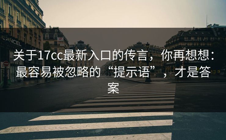 关于17cc最新入口的传言，你再想想：最容易被忽略的“提示语”，才是答案